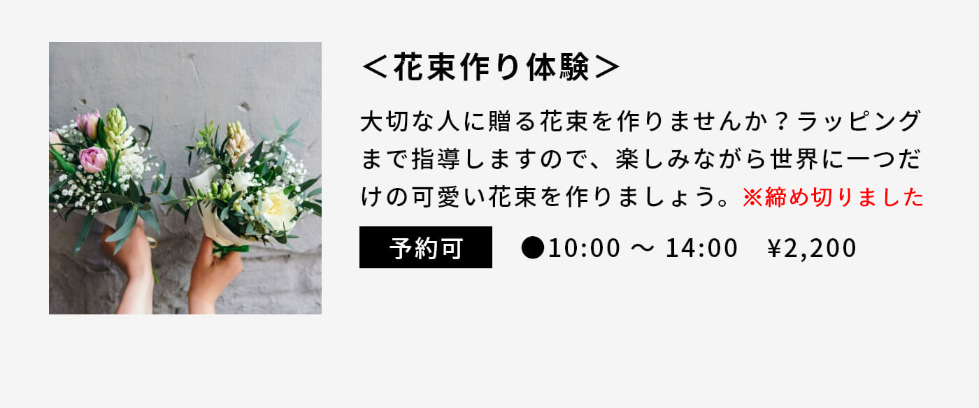 ＜花束作り体験＞|大切な人に贈る花束を作りませんか？ラッピングまで指導しますので、楽しみながら世界に一つだけの可愛い花束を作りましょう。|予約可|●10:00 〜 14:00　¥2,200