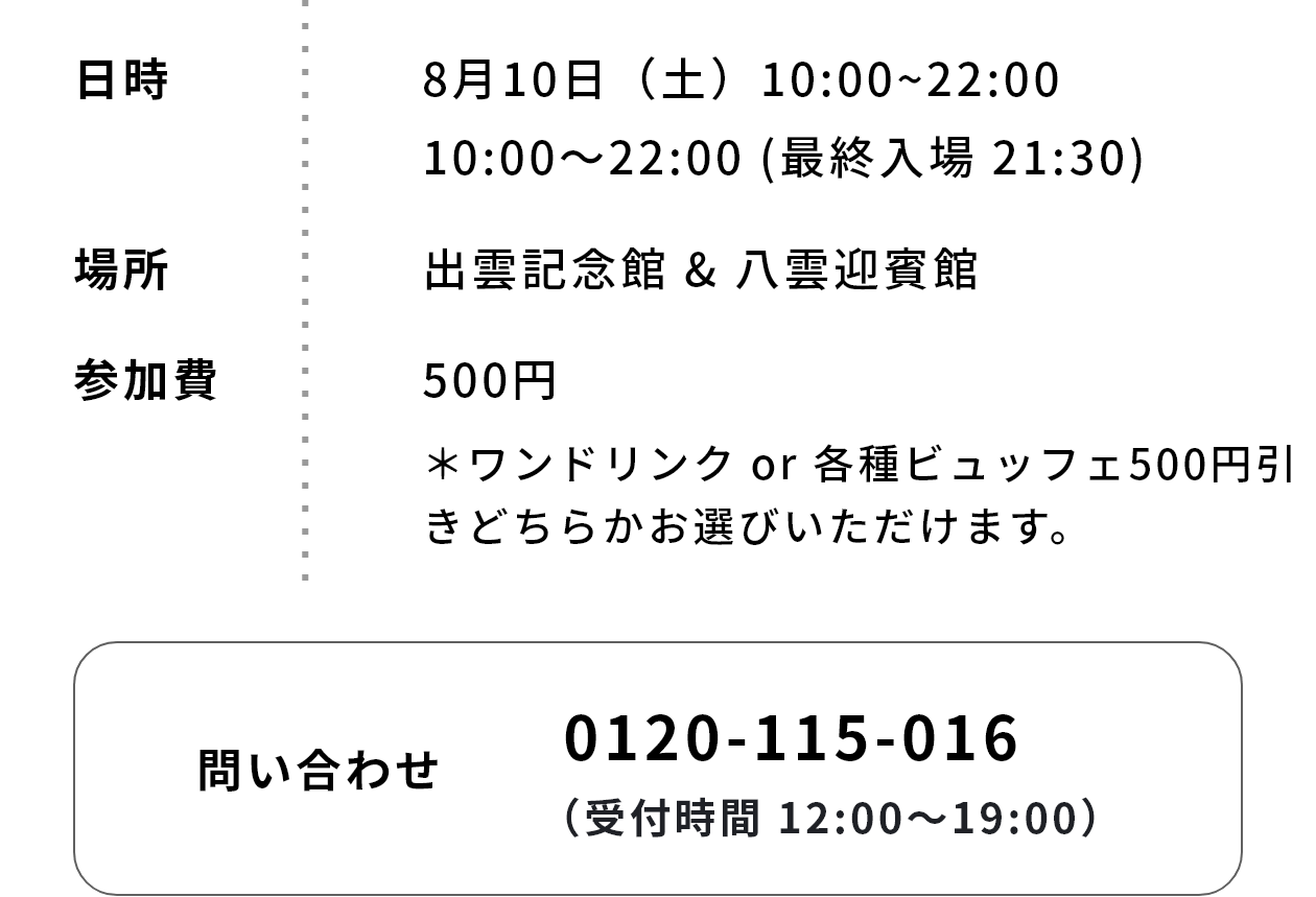 日時：8月10日（土）10:00~22:00　10:00～22:00 (最終入場 21:30)｜場所：出雲記念館 & 八雲迎賓館｜参加費：500円＊ワンドリンク or 各種ビュッフェ500円引きどちらかお選びいただけます。