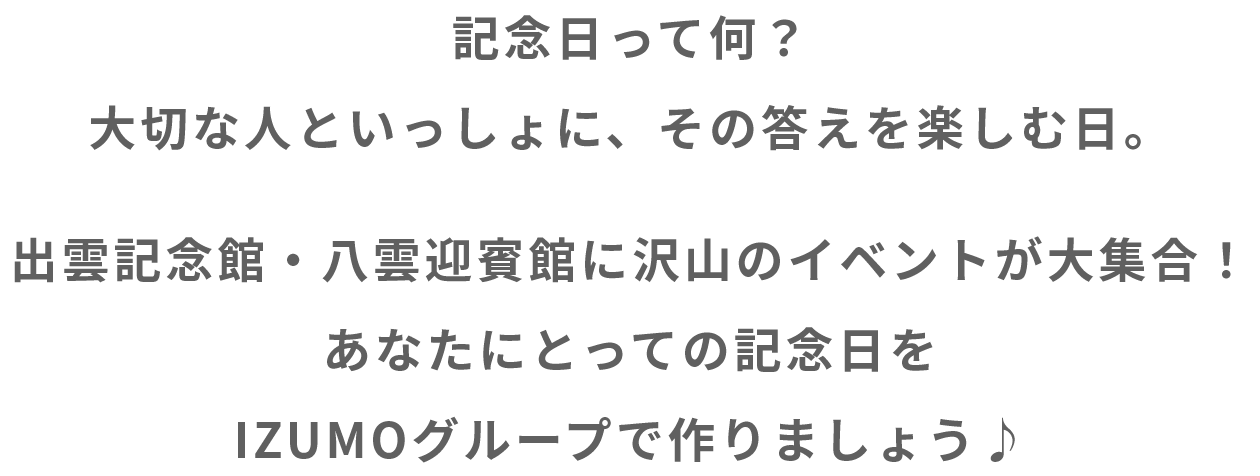 記念日って何？大切な人といっしょに、その答えを楽しむ日。　出雲記念館・八雲迎賓館に沢山のイベントが大集合！あなたにとっての記念日をIZUMOグループで作りましょう♪